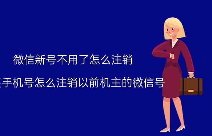 微信新号不用了怎么注销 刚买手机号怎么注销以前机主的微信号？